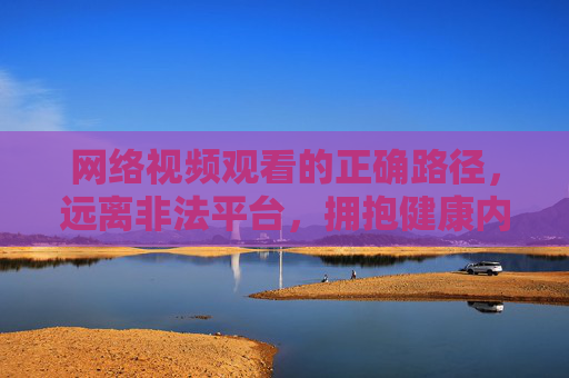 网络视频观看的正确路径，远离非法平台，拥抱健康内容