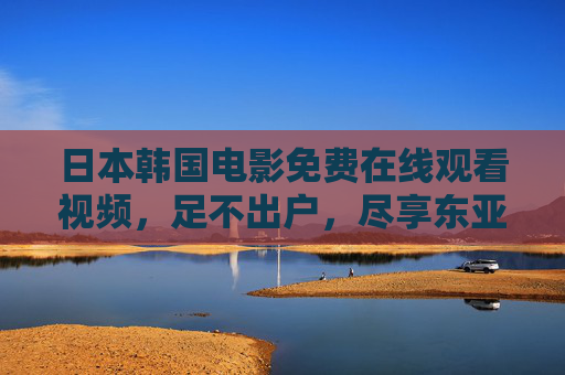 日本韩国电影免费在线观看视频，足不出户，尽享东亚影视盛宴