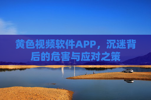 黄色视频软件APP，沉迷背后的危害与应对之策