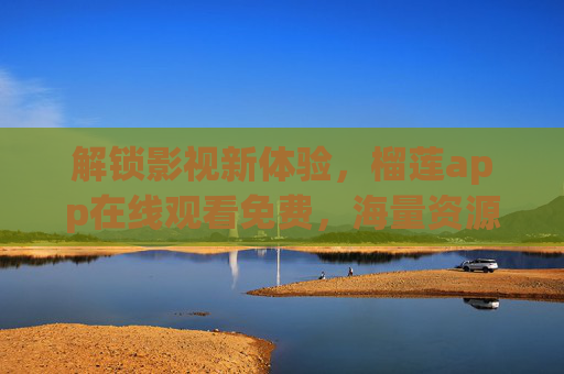 解锁影视新体验，榴莲app在线观看免费，海量资源轻松享