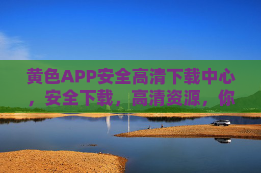 黄色APP安全高清下载中心，安全下载，高清资源，你的专业娱乐资源库