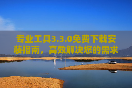 专业工具3.3.0免费下载安装指南，高效解决您的需求，体验流畅操作