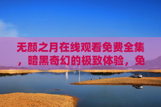 无颜之月在线观看免费全集，暗黑奇幻的极致体验，免费看尽月下诡谲与人性挣扎