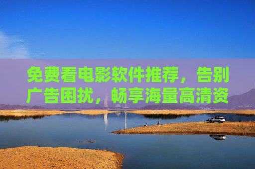 免费看电影软件推荐，告别广告困扰，畅享海量高清资源