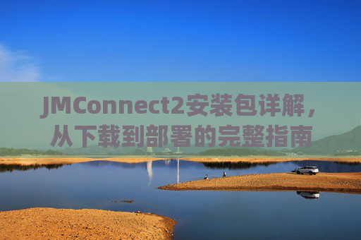 JMConnect2安装包详解，从下载到部署的完整指南