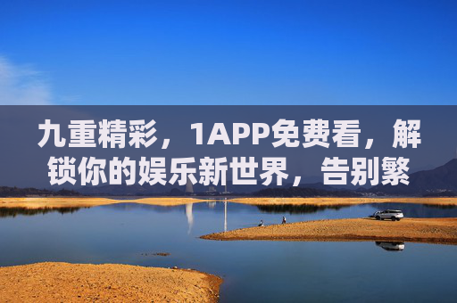 九重精彩，1APP免费看，解锁你的娱乐新世界，告别繁琐，尽享便捷