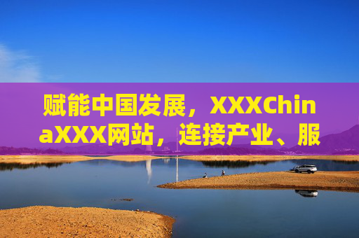 赋能中国发展，XXXChinaXXX网站，连接产业、服务社会的数字枢纽
