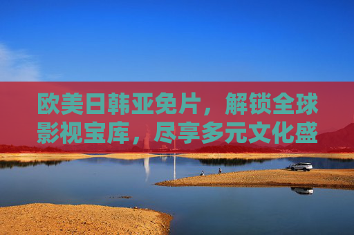 欧美日韩亚免片，解锁全球影视宝库，尽享多元文化盛宴