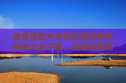 免费播放片高清在线观看电视剧大全下载，海量经典热门剧集轻松获取，高清体验尽在掌握