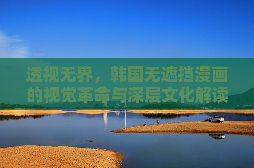 透视无界，韩国无遮挡漫画的视觉革命与深层文化解读