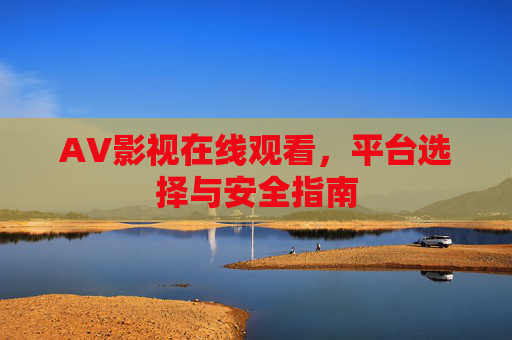AV影视在线观看，平台选择与安全指南