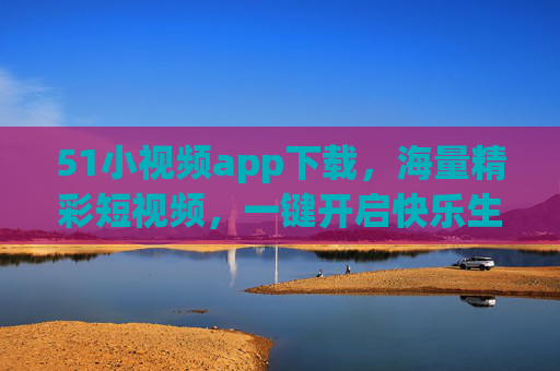 51小视频app下载，海量精彩短视频，一键开启快乐生活