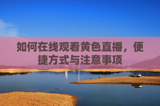 如何在线观看黄色直播，便捷方式与注意事项