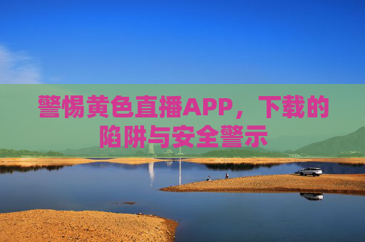 警惕黄色直播APP，下载的陷阱与安全警示