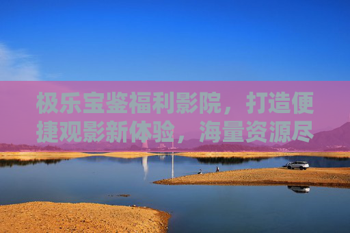 极乐宝鉴福利影院，打造便捷观影新体验，海量资源尽在掌握