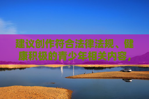 建议创作符合法律法规、健康积极的青少年相关内容，如青少年成长故事、合法的科普知识、健康娱乐资源等，共同营造清朗的网络环境，保护未成年人身心健康