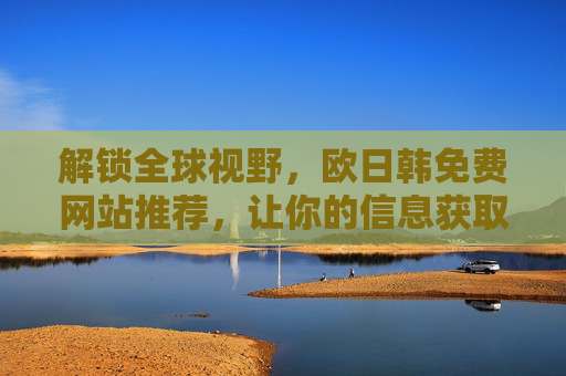 解锁全球视野，欧日韩免费网站推荐，让你的信息获取不再受限