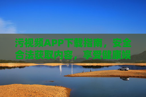 污视频APP下载指南，安全合法获取内容，享受健康娱乐