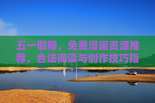 五一假期，免费漫画资源推荐，合法阅读与创作技巧指南