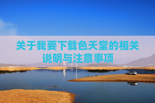 关于我要下载色天堂的相关说明与注意事项