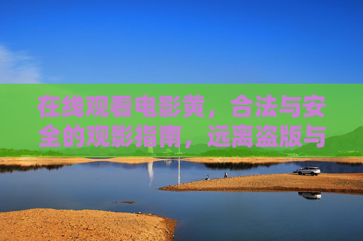 在线观看电影黄，合法与安全的观影指南，远离盗版与风险