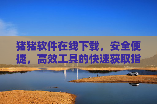 猪猪软件在线下载，安全便捷，高效工具的快速获取指南