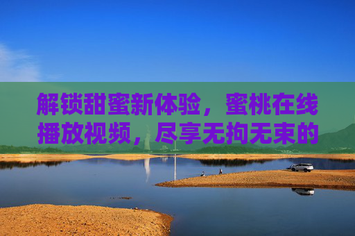 解锁甜蜜新体验，蜜桃在线播放视频，尽享无拘无束的视听盛宴