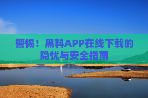 警惕！黑料APP在线下载的隐忧与安全指南