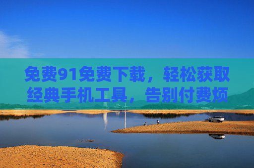 免费91免费下载，轻松获取经典手机工具，告别付费烦恼的实用攻略