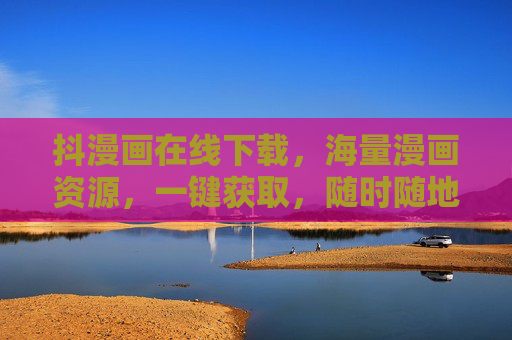 抖漫画在线下载，海量漫画资源，一键获取，随时随地畅享阅读乐趣