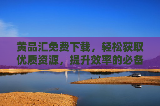 黄品汇免费下载，轻松获取优质资源，提升效率的必备工具