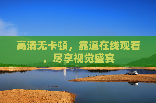 高清无卡顿，靠逼在线观看，尽享视觉盛宴