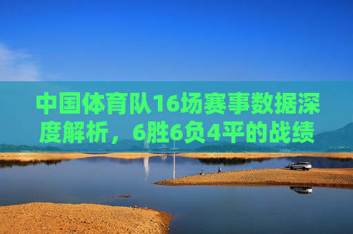 中国体育队16场赛事数据深度解析，6胜6负4平的战绩与攻防平衡分析