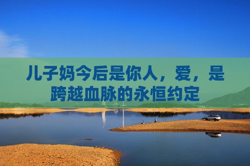 儿子妈今后是你人，爱，是跨越血脉的永恒约定