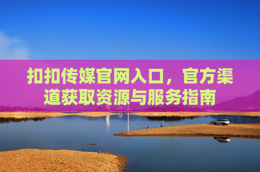 扣扣传媒官网入口，官方渠道获取资源与服务指南