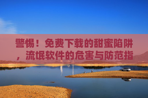 警惕！免费下载的甜蜜陷阱，流氓软件的危害与防范指南