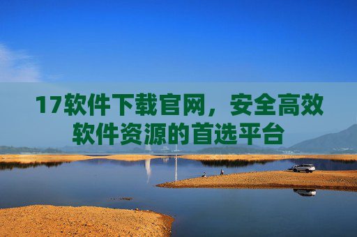 17软件下载官网，安全高效软件资源的首选平台