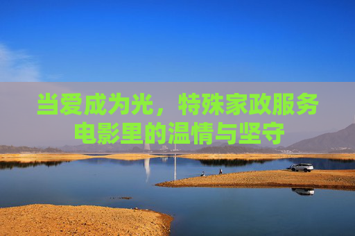当爱成为光，特殊家政服务电影里的温情与坚守