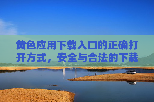 黄色应用下载入口的正确打开方式，安全与合法的下载指南