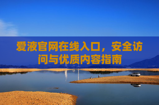 爱液官网在线入口，安全访问与优质内容指南