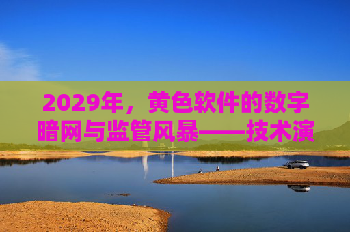 2029年，黄色软件的数字暗网与监管风暴——技术演进、用户陷阱与法律边界的博弈