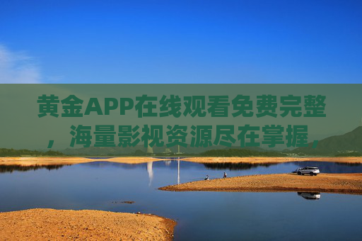 黄金APP在线观看免费完整，海量影视资源尽在掌握，告别广告与付费烦恼