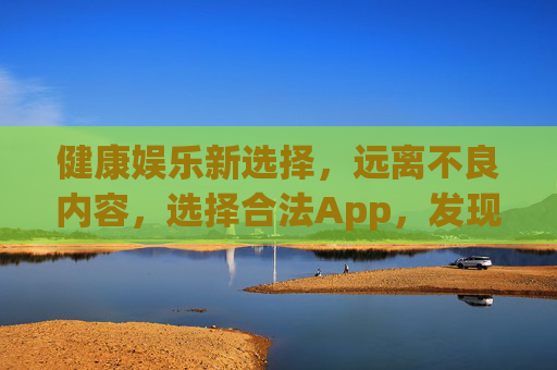 健康娱乐新选择，远离不良内容，选择合法App，发现更美好的生活