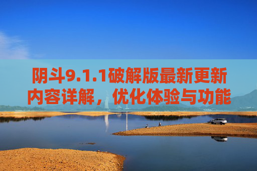 阴斗9.1.1破解版最新更新内容详解，优化体验与功能增强全面解析