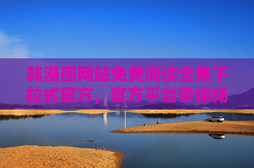 韩漫画网站免费阅读全集下拉式官方，官方平台带你畅享海量经典漫画