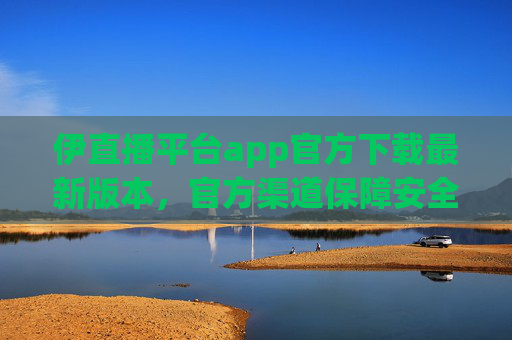 伊直播平台app官方下载最新版本，官方渠道保障安全与流畅，解锁直播新体验