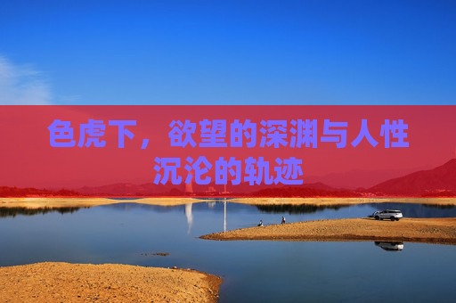 色虎下，欲望的深渊与人性沉沦的轨迹