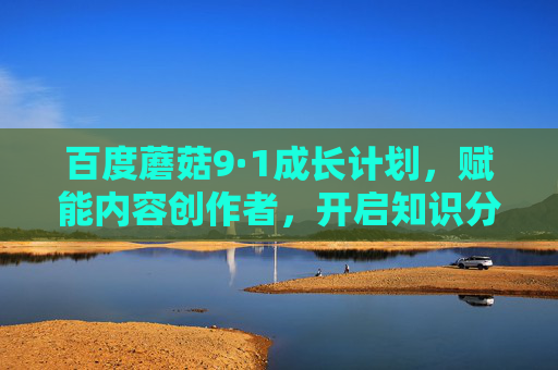 百度蘑菇9·1成长计划，赋能内容创作者，开启知识分享新篇章