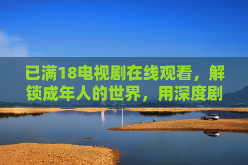 已满18电视剧在线观看，解锁成年人的世界，用深度剧情治愈成长中的迷茫