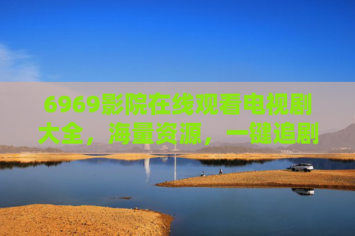 6969影院在线观看电视剧大全，海量资源，一键追剧，满足你的所有剧集需求